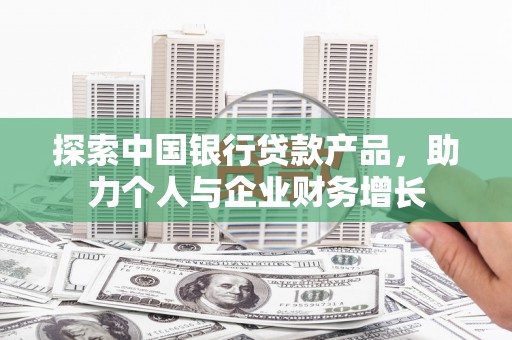 德钦探索中国银行贷款产品，助力个人与企业财务增长