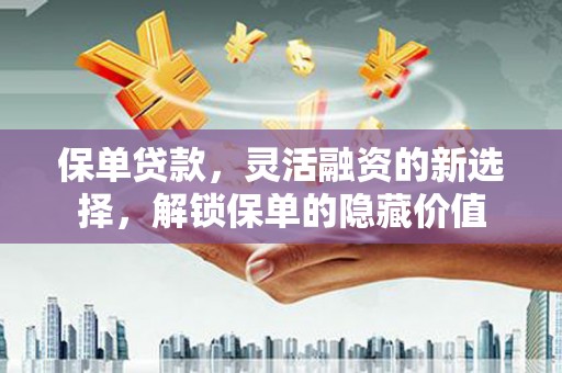 德钦保单贷款，灵活融资的新选择，解锁保单的隐藏价值