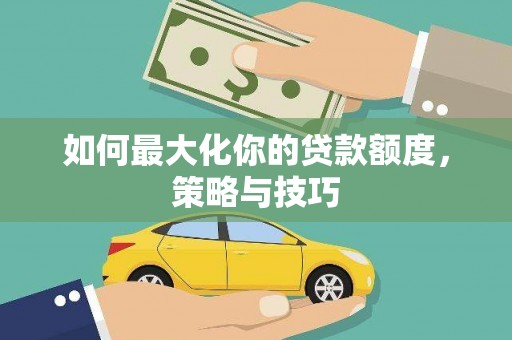 德钦如何最大化你的贷款额度，策略与技巧