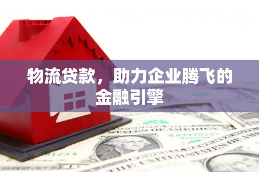 德钦物流贷款，助力企业腾飞的金融引擎