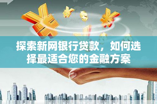 德钦探索新网银行贷款，如何选择最适合您的金融方案