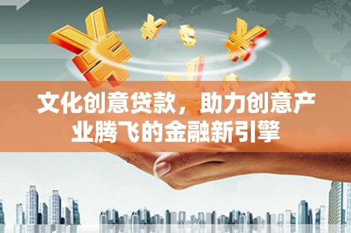 德钦文化创意贷款，助力创意产业腾飞的金融新引擎
