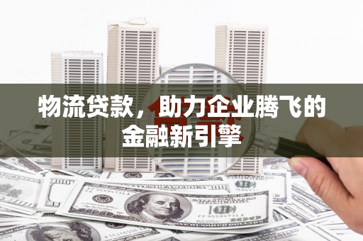 德钦物流贷款，助力企业腾飞的金融新引擎