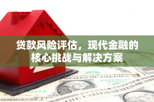 德钦贷款风险评估，现代金融的核心挑战与解决方案