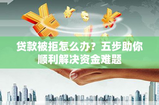 德钦贷款被拒怎么办？五步助你顺利解决资金难题