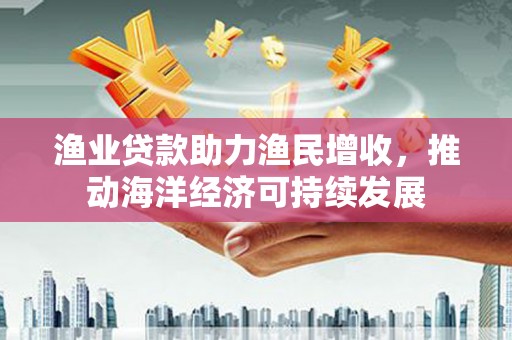 德钦渔业贷款助力渔民增收，推动海洋经济可持续发展