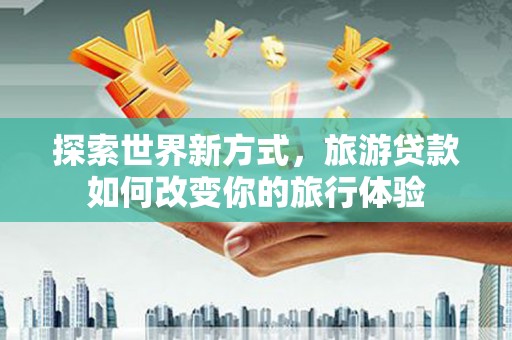 德钦探索世界新方式，旅游贷款如何改变你的旅行体验