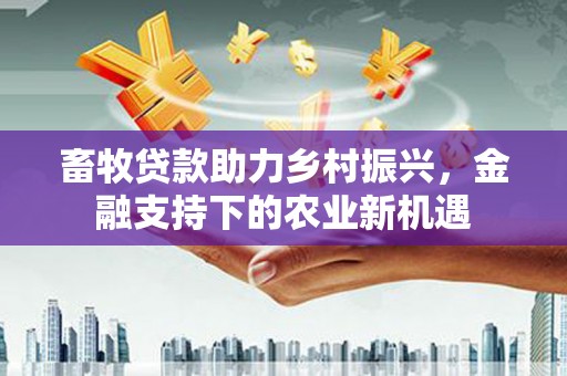 德钦畜牧贷款助力乡村振兴，金融支持下的农业新机遇