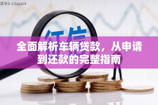 德钦全面解析车辆贷款，从申请到还款的完整指南