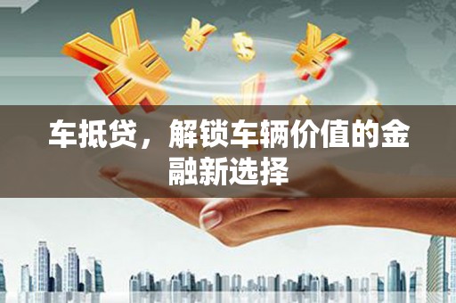 德钦车抵贷，解锁车辆价值的金融新选择