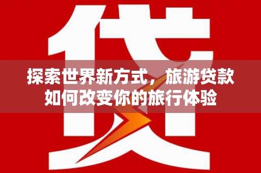 德钦探索世界新方式，旅游贷款如何改变你的旅行体验