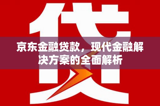 德钦京东金融贷款，现代金融解决方案的全面解析