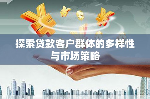 德钦探索贷款客户群体的多样性与市场策略