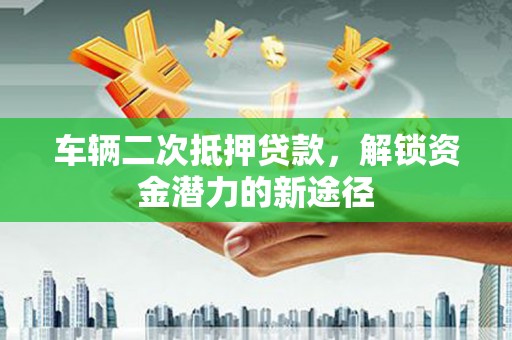 德钦车辆二次抵押贷款，解锁资金潜力的新途径