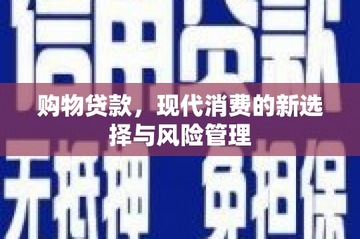 德钦购物贷款，现代消费的新选择与风险管理