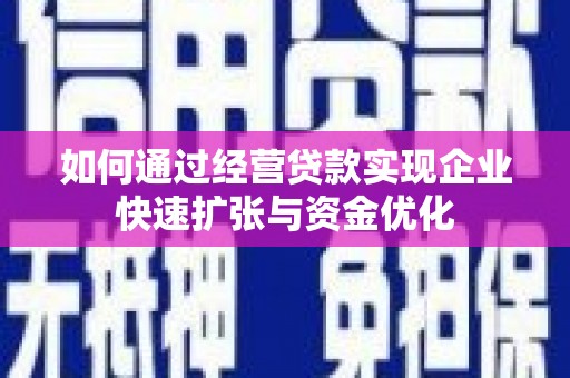 德钦如何通过经营贷款实现企业快速扩张与资金优化