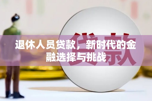 德钦退休人员贷款，新时代的金融选择与挑战
