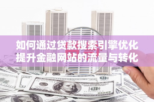 德钦如何通过贷款搜索引擎优化提升金融网站的流量与转化率