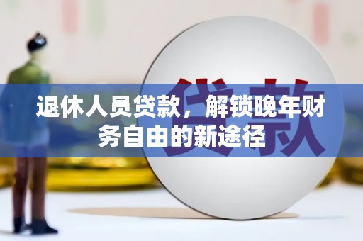德钦退休人员贷款，解锁晚年财务自由的新途径