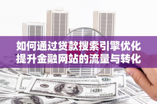 德钦如何通过贷款搜索引擎优化提升金融网站的流量与转化率