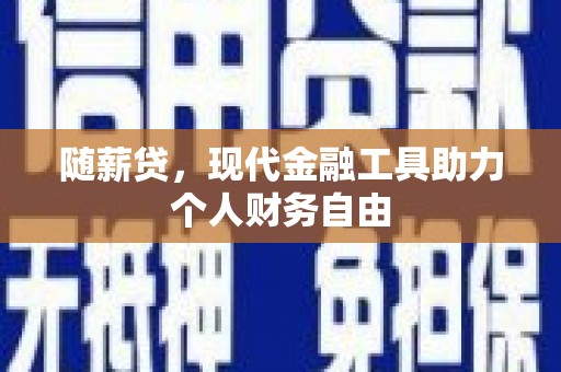 德钦随薪贷，现代金融工具助力个人财务自由