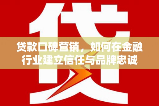 德钦贷款口碑营销，如何在金融行业建立信任与品牌忠诚