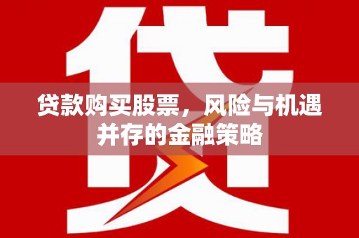 德钦贷款购买股票，风险与机遇并存的金融策略