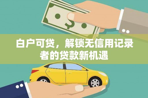 德钦白户可贷，解锁无信用记录者的贷款新机遇