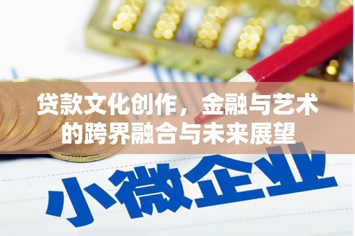 德钦贷款文化创作，金融与艺术的跨界融合与未来展望