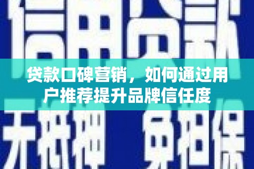 德钦贷款口碑营销，如何通过用户推荐提升品牌信任度