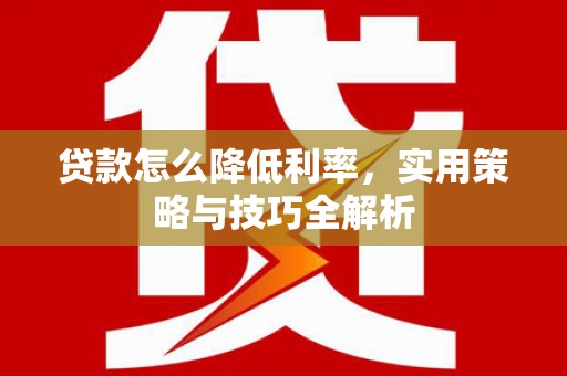 德钦贷款怎么降低利率，实用策略与技巧全解析