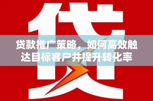 德钦贷款推广策略，如何高效触达目标客户并提升转化率