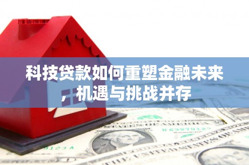 德钦科技贷款如何重塑金融未来，机遇与挑战并存