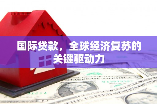 德钦国际贷款，全球经济复苏的关键驱动力