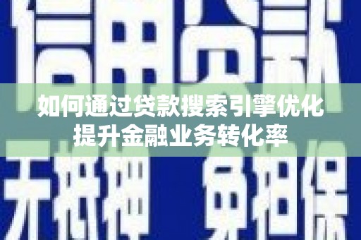 德钦如何通过贷款搜索引擎优化提升金融业务转化率