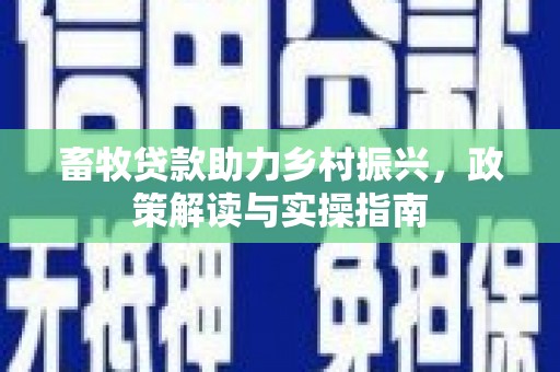 德钦畜牧贷款助力乡村振兴，政策解读与实操指南