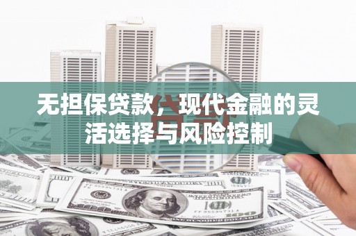 德钦无担保贷款，现代金融的灵活选择与风险控制