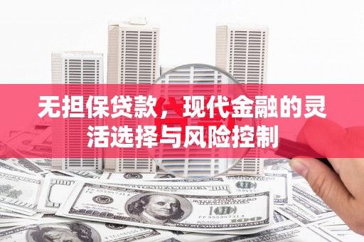德钦无担保贷款，现代金融的灵活选择与风险控制