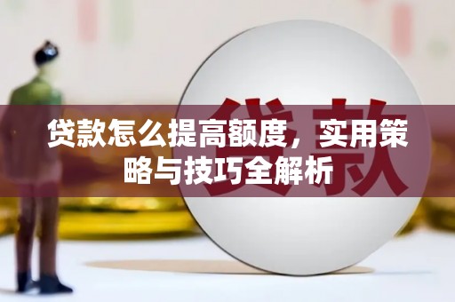 德钦贷款怎么提高额度，实用策略与技巧全解析