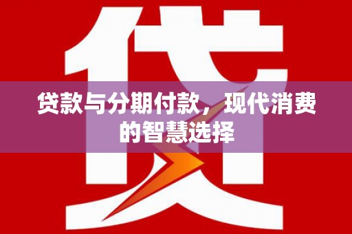 德钦贷款与分期付款，现代消费的智慧选择