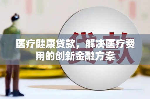 德钦医疗健康贷款，解决医疗费用的创新金融方案