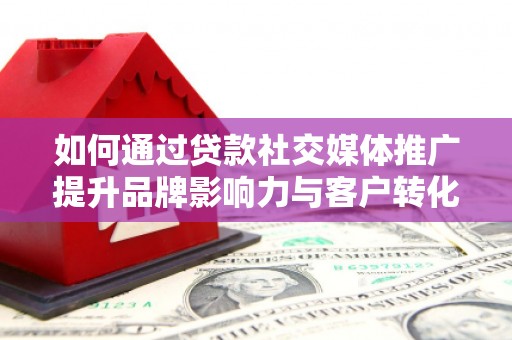 德钦如何通过贷款社交媒体推广提升品牌影响力与客户转化率