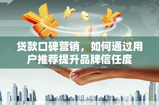 德钦贷款口碑营销，如何通过用户推荐提升品牌信任度
