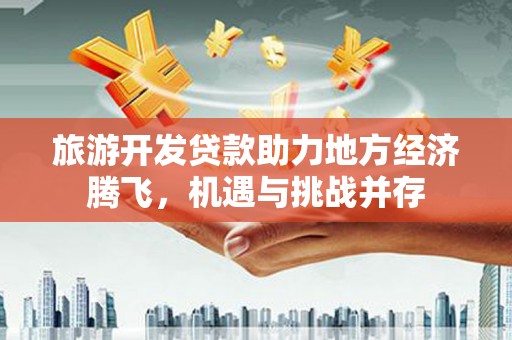 德钦旅游开发贷款助力地方经济腾飞，机遇与挑战并存