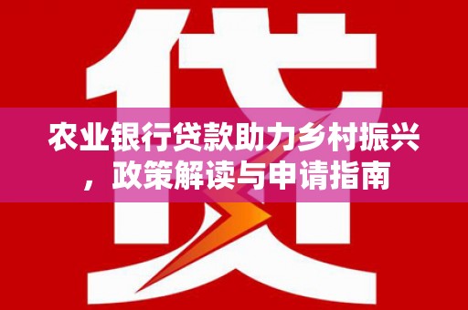 德钦农业银行贷款助力乡村振兴，政策解读与申请指南