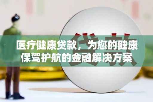 德钦医疗健康贷款，为您的健康保驾护航的金融解决方案