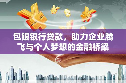 德钦包银银行贷款，助力企业腾飞与个人梦想的金融桥梁