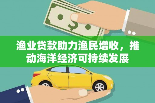 德钦渔业贷款助力渔民增收，推动海洋经济可持续发展