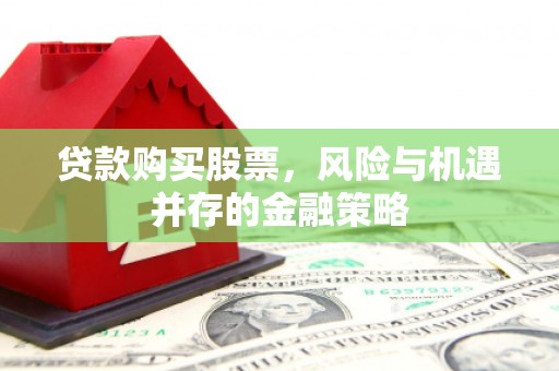 德钦贷款购买股票，风险与机遇并存的金融策略