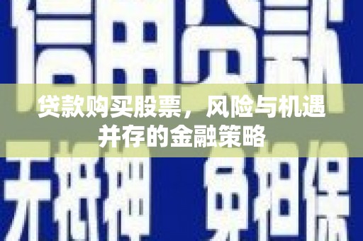 德钦贷款购买股票，风险与机遇并存的金融策略